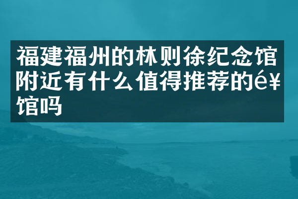 福建福州的林则徐纪念馆附近有什么值得推荐的饭馆吗