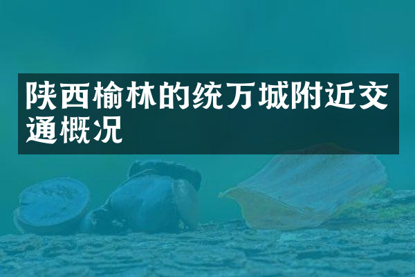 陕西榆林的统万城附近交通概况