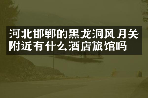 河北邯郸的黑龙洞风月关附近有什么酒店旅馆吗