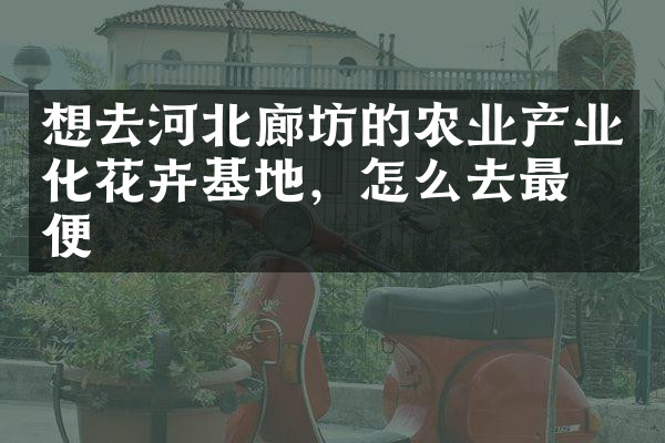 想去河北廊坊的农业产业化花卉基地，怎么去最方便