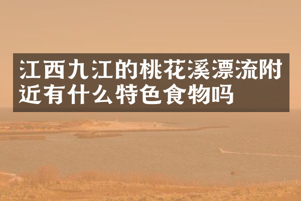 江西九江的桃花溪漂流附近有什么特色食物吗