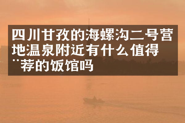 四川甘孜的海螺沟二号营地温泉附近有什么值得推荐的饭馆吗