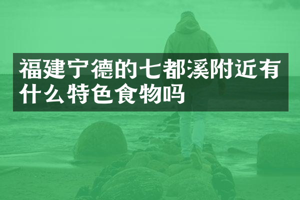 福建宁德的七都溪附近有什么特色食物吗