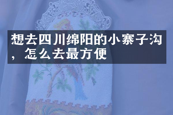 想去四川绵阳的小寨子沟，怎么去最方便