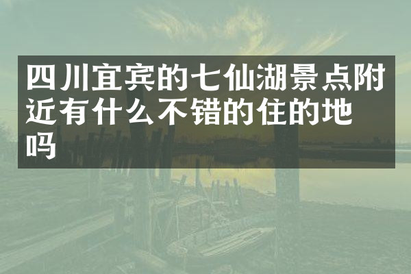 四川宜宾的七仙湖景点附近有什么不错的住的地方吗