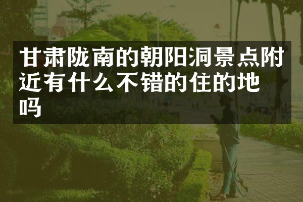 甘肃陇南的朝阳洞景点附近有什么不错的住的地方吗
