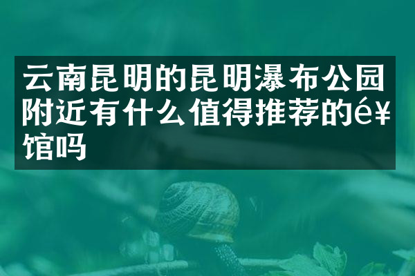云南昆明的昆明瀑布公园附近有什么值得推荐的饭馆吗