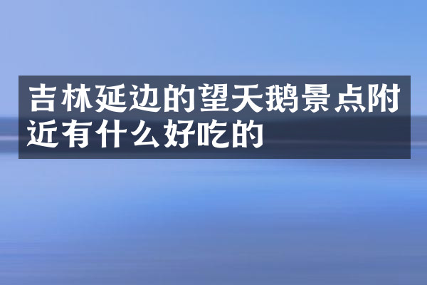 吉林延边的望天鹅景点附近有什么好吃的