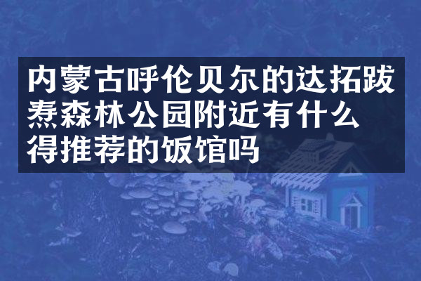 内蒙古呼伦贝尔的达拓跋焘森林公园附近有什么值得推荐的饭馆吗
