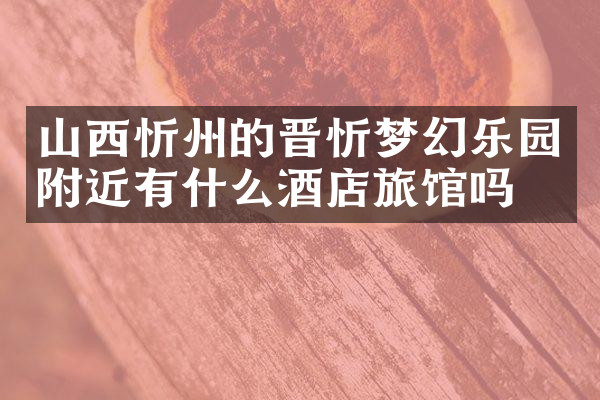 山西忻州的晋忻梦幻乐园附近有什么酒店旅馆吗