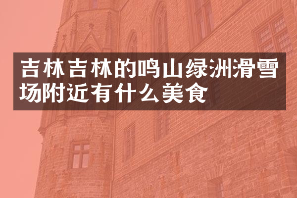吉林吉林的鸣山绿洲滑雪场附近有什么美食