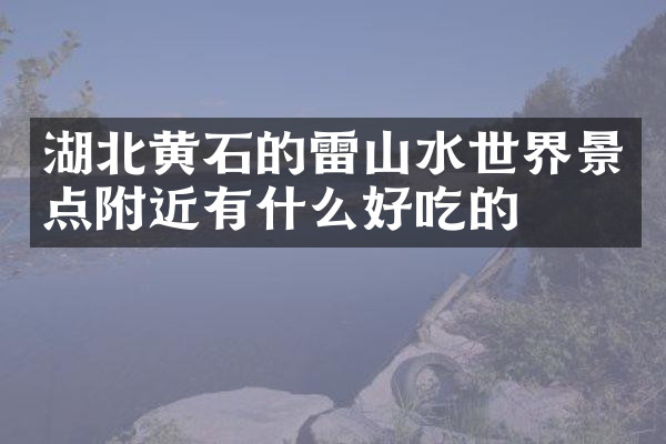 湖北黄石的雷山水世界景点附近有什么好吃的