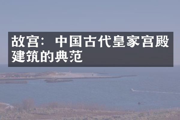 故宫：中国古代皇家宫殿建筑的典范