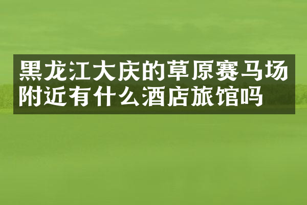 黑龙江大庆的草原赛马场附近有什么酒店旅馆吗
