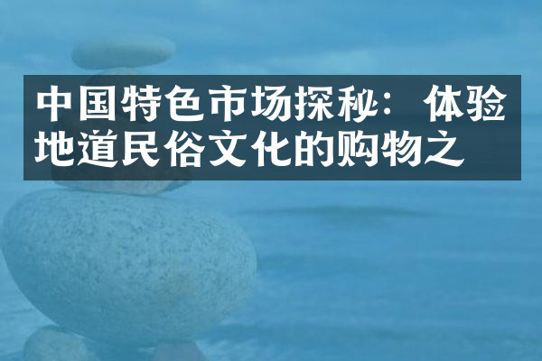 中国特色市场探秘：体验地道民俗文化的购物之旅