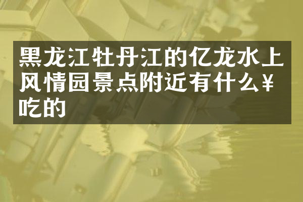 黑龙江牡丹江的亿龙水上风情园景点附近有什么好吃的