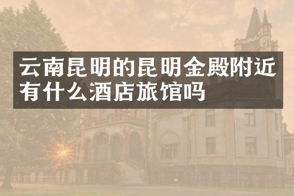 云南昆明的昆明金殿附近有什么酒店旅馆吗