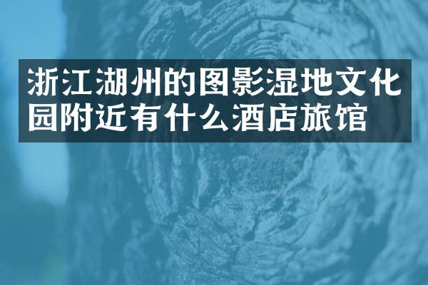 浙江湖州的图影湿地文化园附近有什么酒店旅馆吗