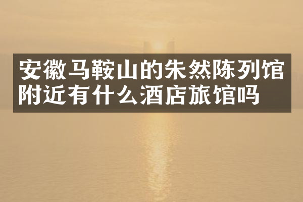 安徽马鞍山的朱然陈列馆附近有什么酒店旅馆吗