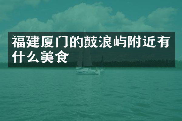 福建厦门的鼓浪屿附近有什么美食