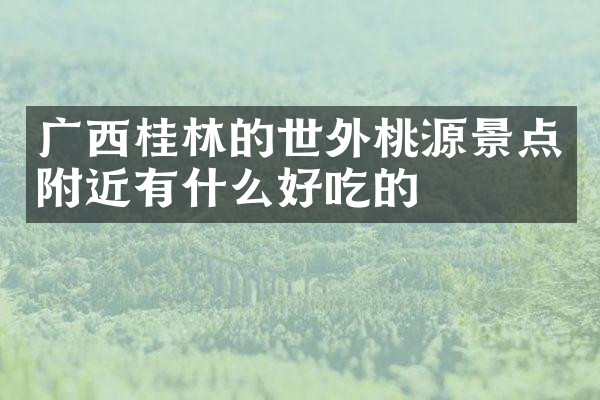 广西桂林的世外桃源景点附近有什么好吃的