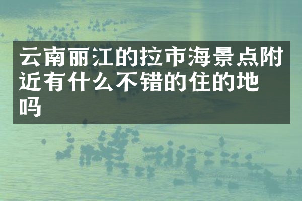 云南丽江的拉市海景点附近有什么不错的住的地方吗