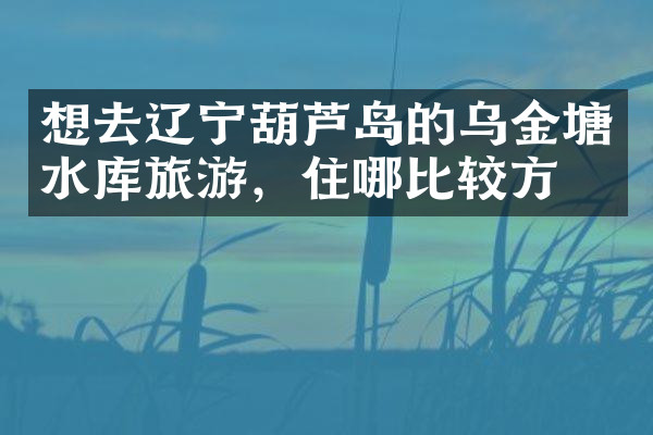 想去辽宁葫芦岛的乌金塘水库旅游，住哪比较方便