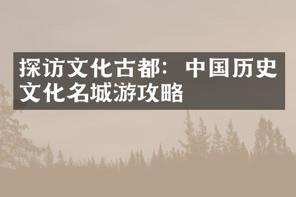 探访文化古都：中国历史文化名城游攻略
