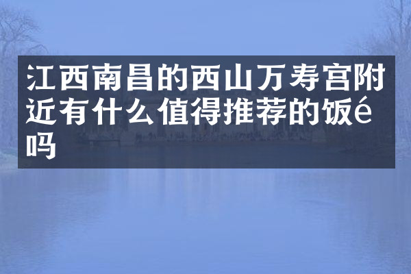 江西南昌的西山万寿宫附近有什么值得推荐的饭馆吗