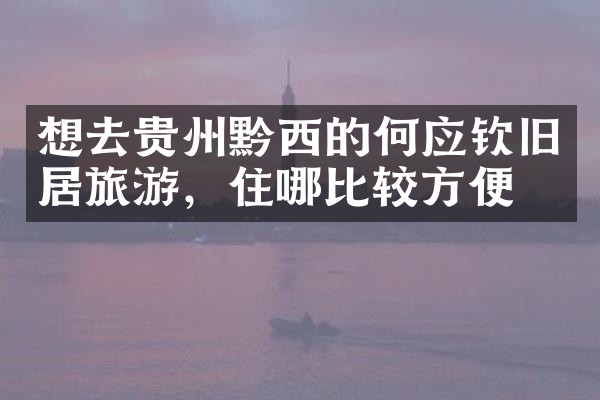 想去贵州黔西的何应钦旧居旅游，住哪比较方便