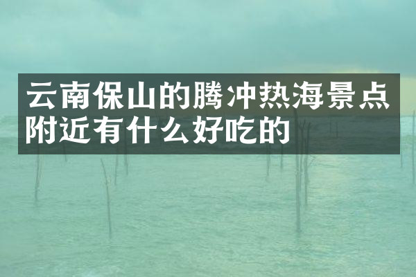 云南保山的腾冲热海景点附近有什么好吃的