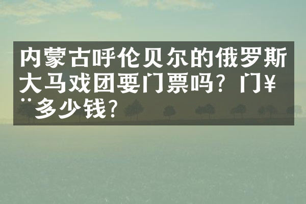 内蒙古呼伦贝尔的俄罗斯大马戏团要门票吗？门票多少钱？
