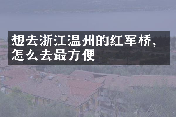 想去浙江温州的红军桥，怎么去最方便