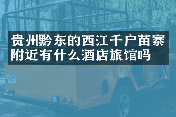 贵州黔东的西江千户苗寨附近有什么酒店旅馆吗
