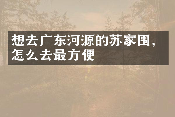 想去广东河源的苏家围，怎么去最方便