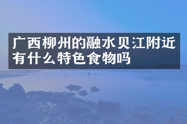 广西柳州的融水贝江附近有什么特色食物吗