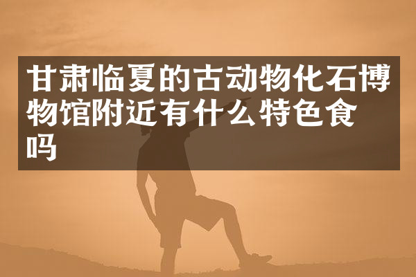 甘肃临夏的古动物化石博物馆附近有什么特色食物吗
