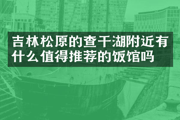吉林松原的查干湖附近有什么值得推荐的饭馆吗