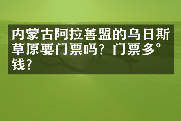 内蒙古阿拉善盟的乌日斯草原要门票吗？门票多少钱？