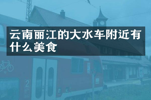 云南丽江的大水车附近有什么美食
