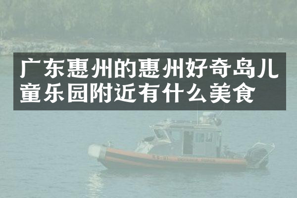 广东惠州的惠州好奇岛儿童乐园附近有什么美食