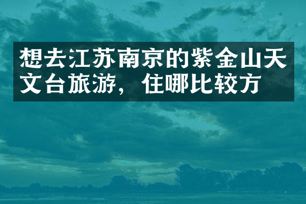 想去江苏南京的紫金山天文台旅游，住哪比较方便