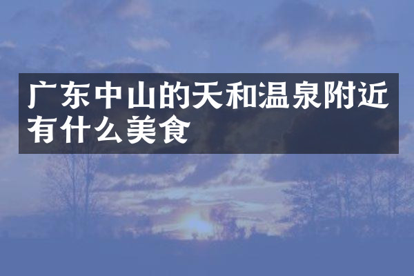 广东中山的天和温泉附近有什么美食