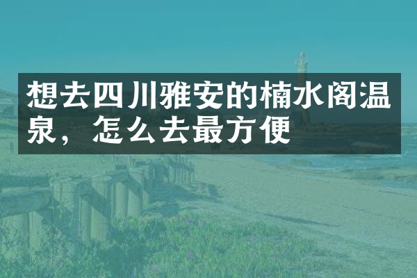 想去四川雅安的楠水阁温泉，怎么去最方便