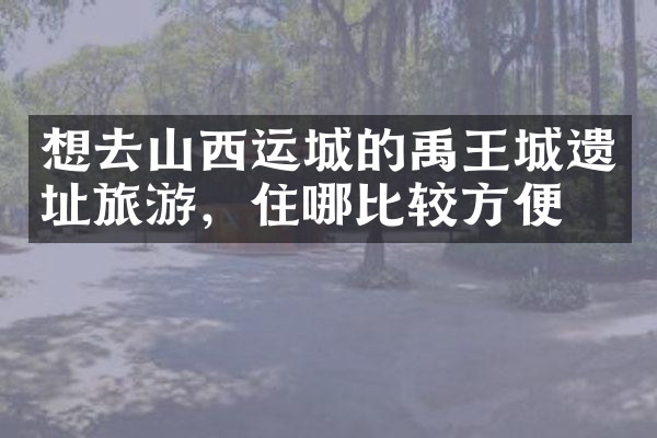 想去山西运城的禹王城遗址旅游，住哪比较方便