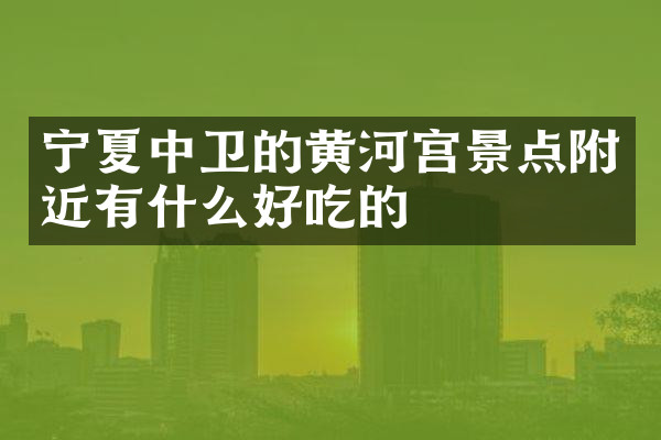 宁夏中卫的黄河宫景点附近有什么好吃的
