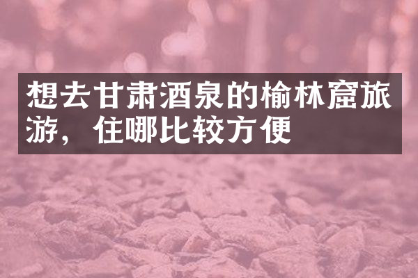 想去甘肃酒泉的榆林窟旅游，住哪比较方便