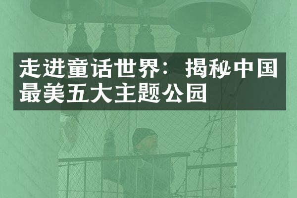 走进童话世界：揭秘中国最美五大主题公园
