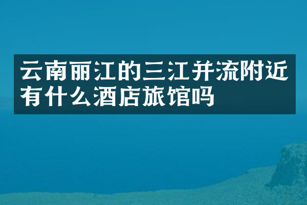 云南丽江的三江并流附近有什么酒店旅馆吗