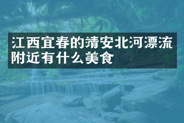江西宜春的靖安北河漂流附近有什么美食